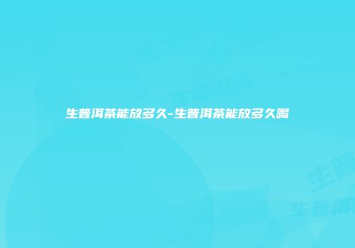 生普洱茶能放多久-生普洱茶能放多久喝
