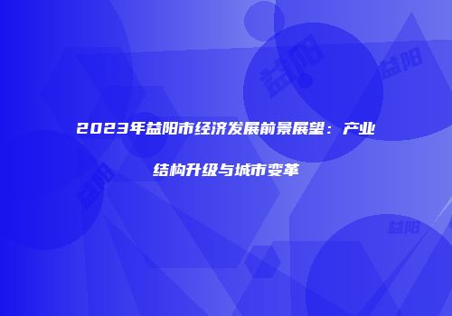 2023年益阳市经济发展前景展望：产业结构升级与城市变革
