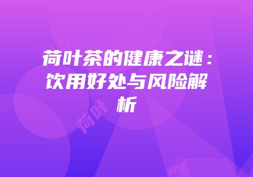 荷叶茶的健康之谜：饮用好处与风险解析