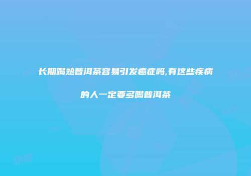 长期喝熟普洱茶容易引发癌症吗,有这些疾病的人一定要多喝普洱茶