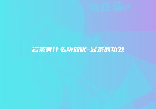岩茶有什么功效呢-显茶的功效