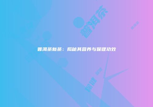 普洱茶新茶：揭秘其营养与保健功效