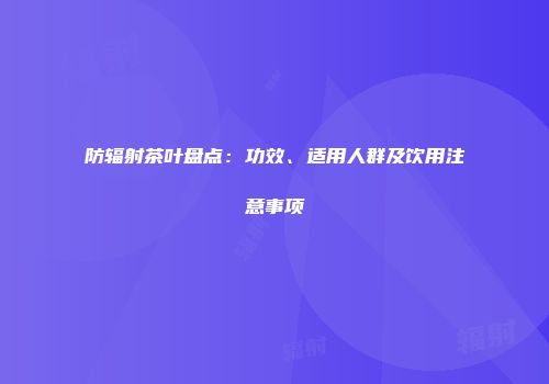 防辐射茶叶盘点：功效、适用人群及饮用注意事项