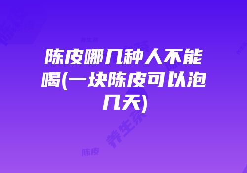 陈皮哪几种人不能喝(一块陈皮可以泡几天)