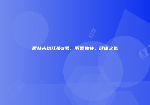 雨林古树红茶5号：醇香独特，健康之选