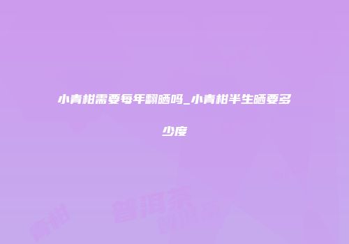 小青柑需要每年翻晒吗_小青柑半生晒要多少度
