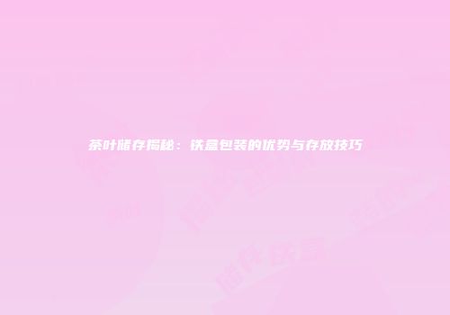 茶叶储存揭秘：铁盒包装的优势与存放技巧