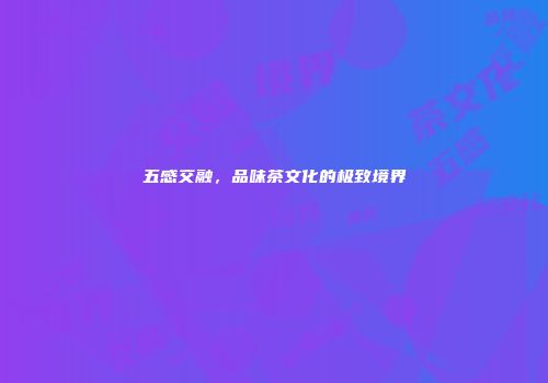 五感交融，品味茶文化的极致境界
