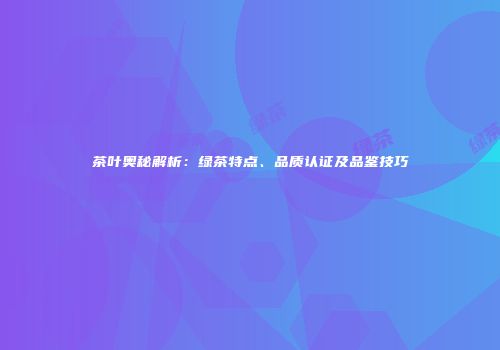 茶叶奥秘解析：绿茶特点、品质认证及品鉴技巧