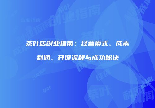 茶叶店创业指南：经营模式、成本利润、开设流程与成功秘诀