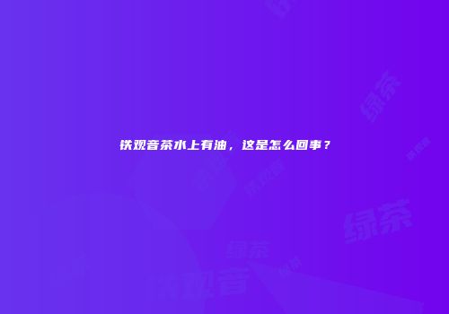 铁观音茶水上有油，这是怎么回事？