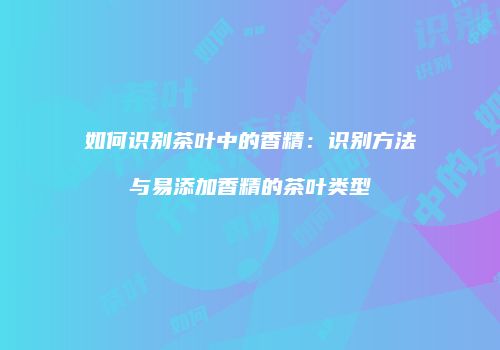 如何识别茶叶中的香精：识别方法与易添加香精的茶叶类型