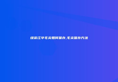 绿茶江华毛尖如何保存,毛尖保存方法