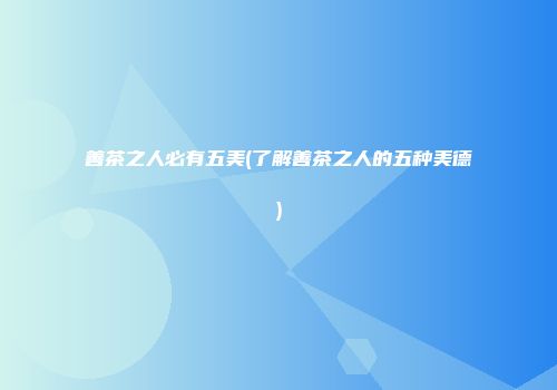 善茶之人必有五美(了解善茶之人的五种美德)