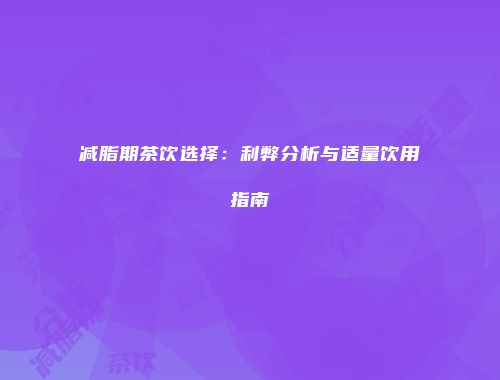 减脂期茶饮选择：利弊分析与适量饮用指南
