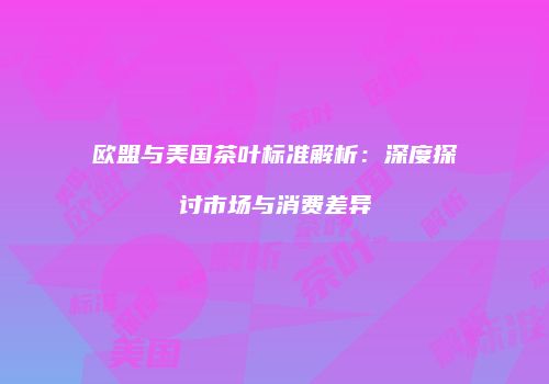 欧盟与美国茶叶标准解析：深度探讨市场与消费差异