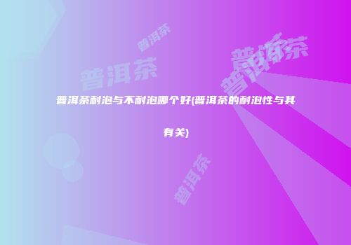 普洱茶耐泡与不耐泡哪个好(普洱茶的耐泡性与其有关)