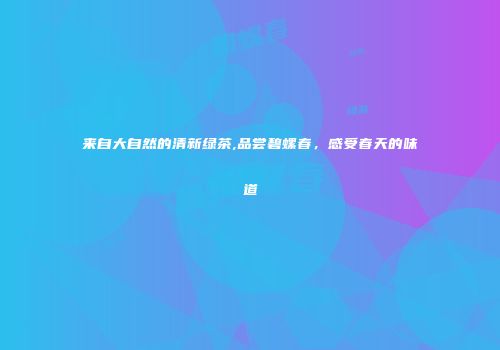 来自大自然的清新绿茶,品尝碧螺春，感受春天的味道