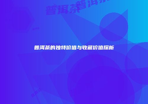 普洱茶的独特价值与收藏价值探析