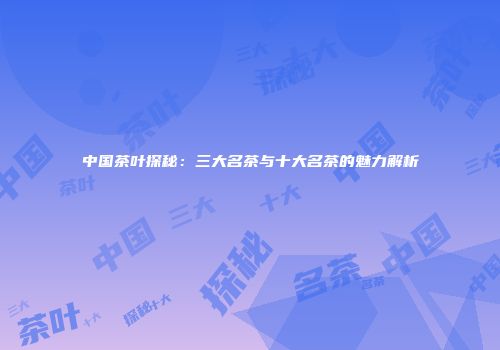 中国茶叶探秘：三大名茶与十大名茶的魅力解析
