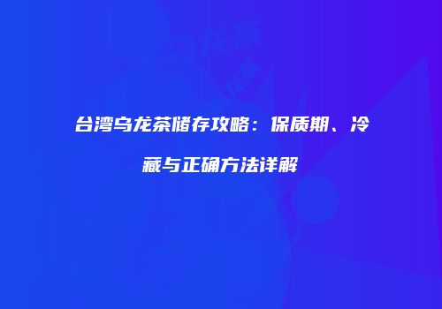 台湾乌龙茶储存攻略：保质期、冷藏与正确方法详解
