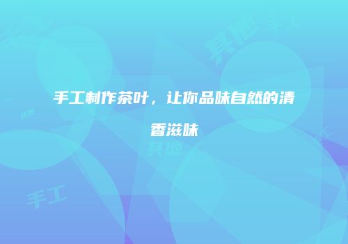 手工制作茶叶，让你品味自然的清香滋味