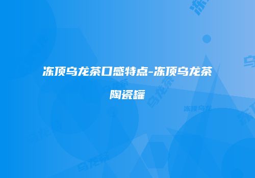冻顶乌龙茶口感特点-冻顶乌龙茶陶瓷罐