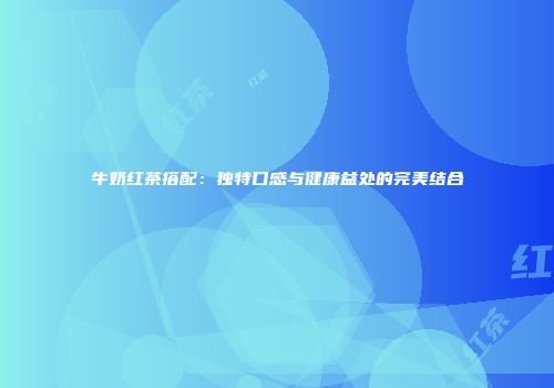 牛奶红茶搭配：独特口感与健康益处的完美结合