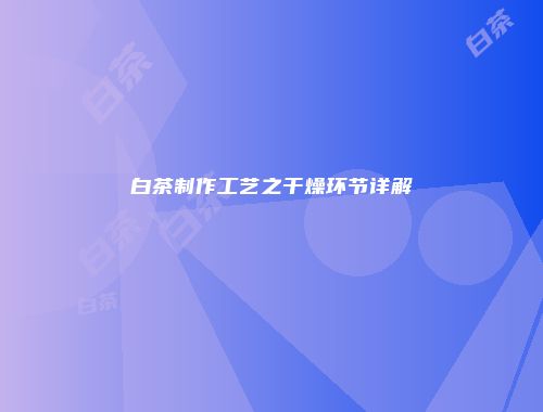 白茶制作工艺之干燥环节详解