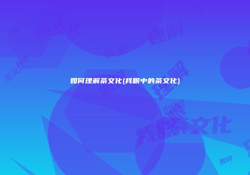 如何理解茶文化(我眼中的茶文化)