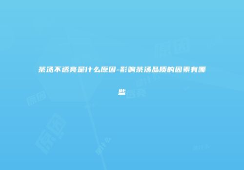 茶汤不透亮是什么原因-影响茶汤品质的因素有哪些