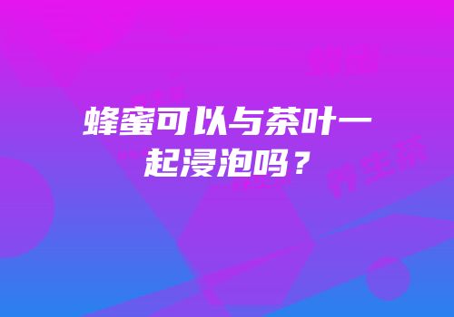 蜂蜜可以与茶叶一起浸泡吗？