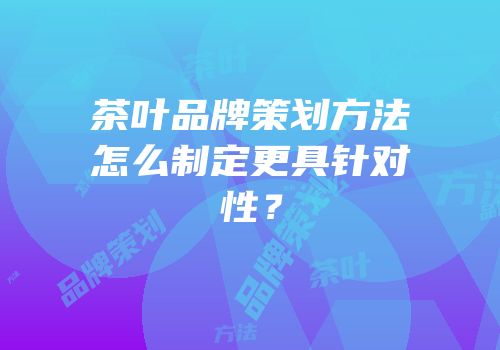 茶叶品牌策划方法怎么制定更具针对性？