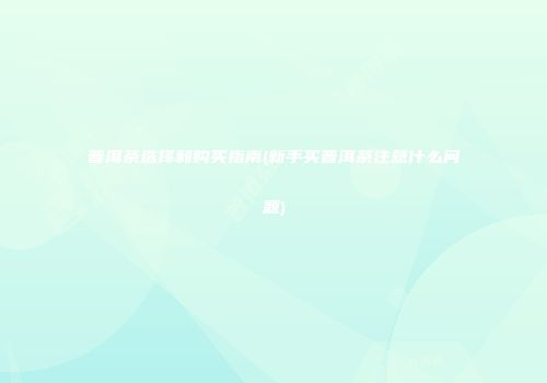 普洱茶选择和购买指南(新手买普洱茶注意什么问题)