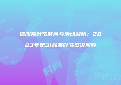信阳茶叶节时间与活动解析：2023年第31届茶叶节盛况回顾