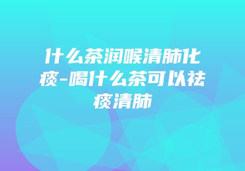 什么茶润喉清肺化痰-喝什么茶可以祛痰清肺