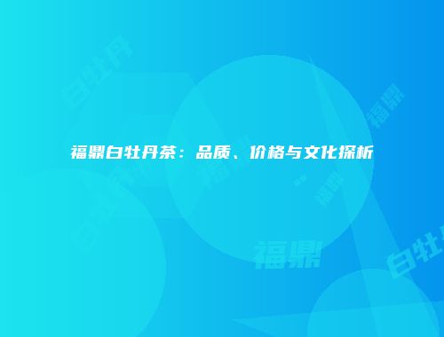 福鼎白牡丹茶：品质、价格与文化探析