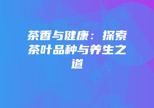 茶香与健康：探索茶叶品种与养生之道