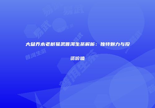 大益乔木老树易武普洱生茶解析：独特魅力与投资价值