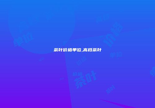 茶叶价格单位,高档茶叶