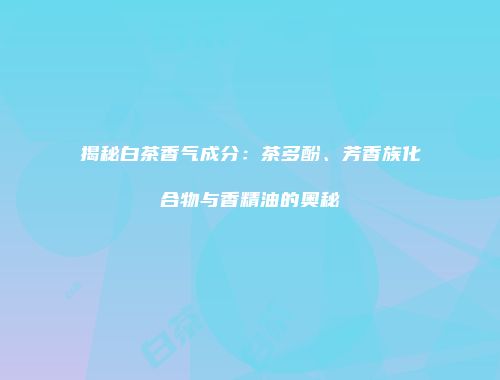 揭秘白茶香气成分：茶多酚、芳香族化合物与香精油的奥秘