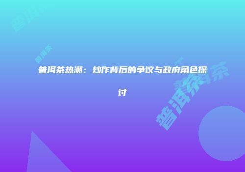普洱茶热潮：炒作背后的争议与政府角色探讨