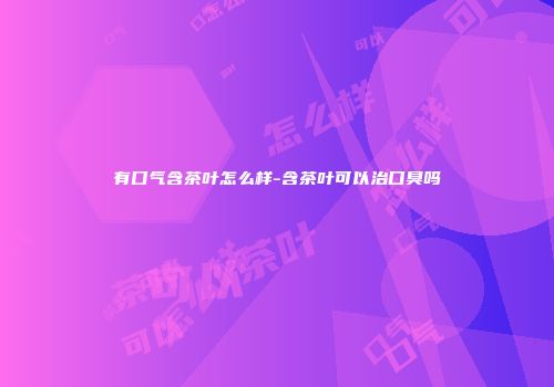 有口气含茶叶怎么样-含茶叶可以治口臭吗