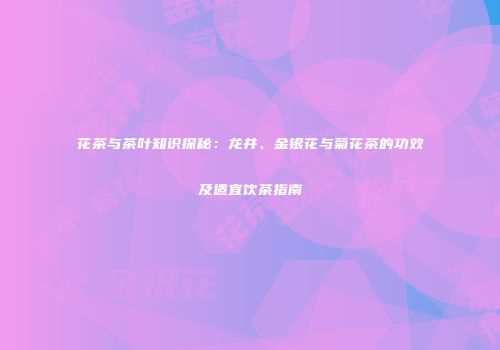 花茶与茶叶知识探秘：龙井、金银花与菊花茶的功效及适宜饮茶指南