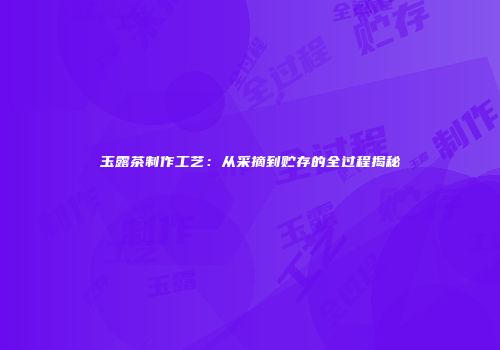 玉露茶制作工艺：从采摘到贮存的全过程揭秘