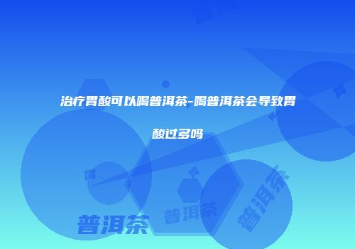 治疗胃酸可以喝普洱茶-喝普洱茶会导致胃酸过多吗