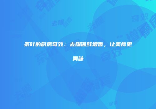 茶叶的厨房奇效：去腥保鲜增香，让美食更美味