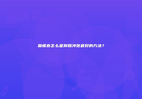 碧螺春怎么鉴别和冲泡最好的方法？
