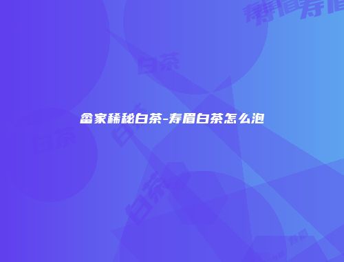 畲家稀秘白茶-寿眉白茶怎么泡