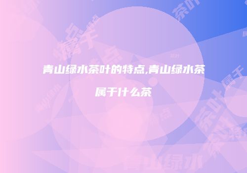 青山绿水茶叶的特点,青山绿水茶属于什么茶